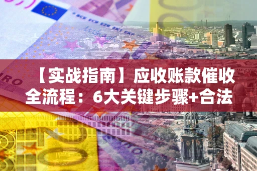 北京【实战指南】应收账款催收全流程：6大关键步骤+合法回款技巧