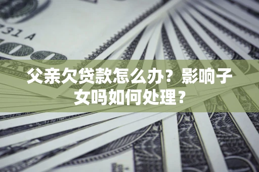 北京父亲欠贷款怎么办？影响子女吗如何处理？