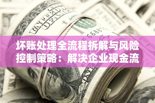 北京坏账处理全流程拆解与风险控制策略：解决企业现金流顽疾的实战指南
