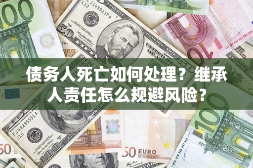 北京债务人死亡如何处理?继承人责任怎么规避风险? 北京债务人死亡如何处理?继承人责任怎么规避风险?