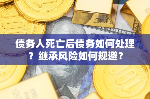 北京债务人死亡后债务如何处理？继承风险如何规避？