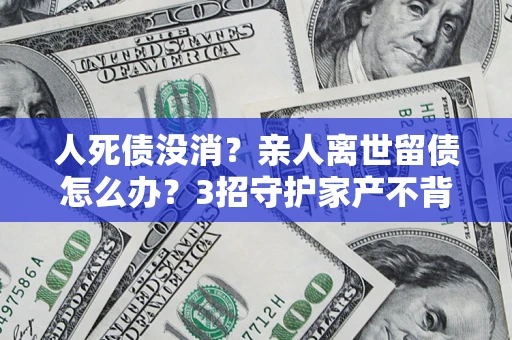 北京人死债没消？亲人离世留债怎么办？3招守护家产不背锅