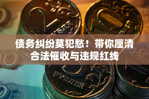 北京债务纠纷莫犯愁！带你厘清合法催收与违规红线