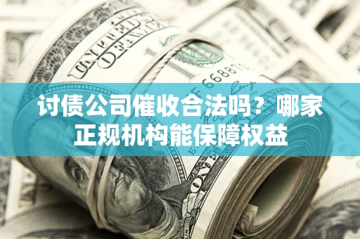 北京讨债公司催收合法吗？哪家正规机构能保障权益