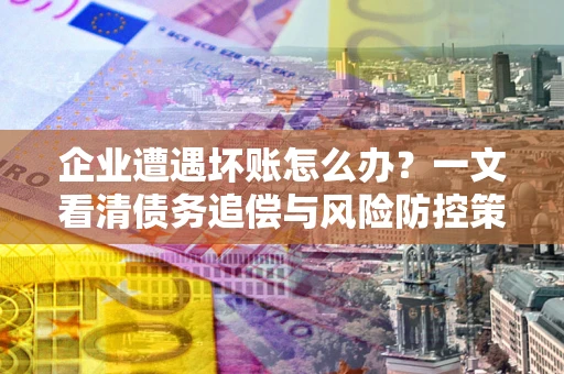 北京企业遭遇坏账怎么办？一文看清债务追偿与风险防控策略
