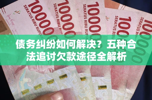 北京债务纠纷如何解决？五种合法追讨欠款途径全解析