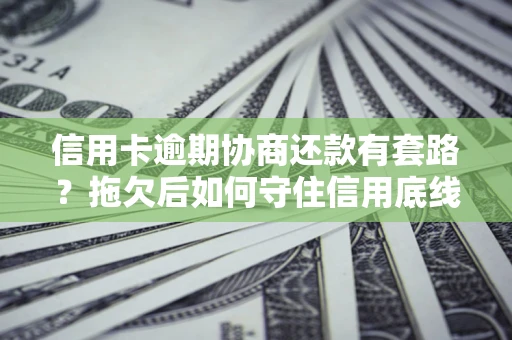 北京信用卡逾期协商还款有套路？拖欠后如何守住信用底线？