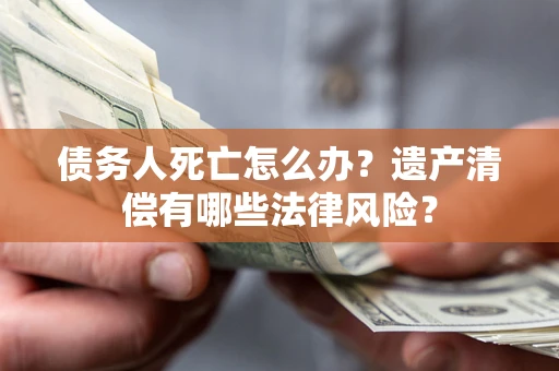 北京债务人死亡怎么办？遗产清偿有哪些法律风险？