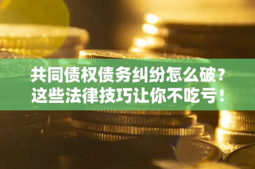 北京共同债权债务纠纷怎么破？这些法律技巧让你不吃亏！