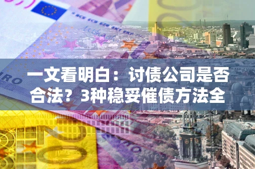 北京一文看明白：讨债公司是否合法？3种稳妥催债方法全解析