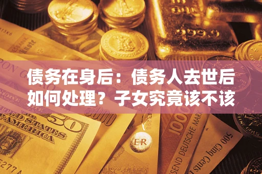 北京债务在身后：债务人去世后如何处理？子女究竟该不该还钱？