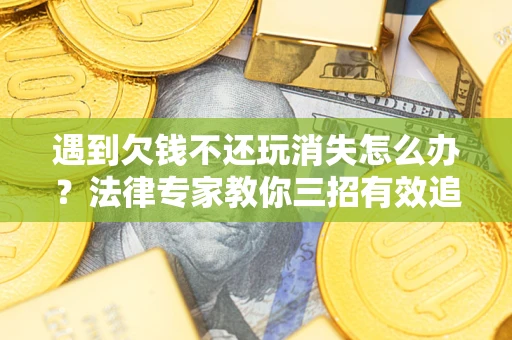 北京遇到欠钱不还玩消失怎么办？法律专家教你三招有效追债！
