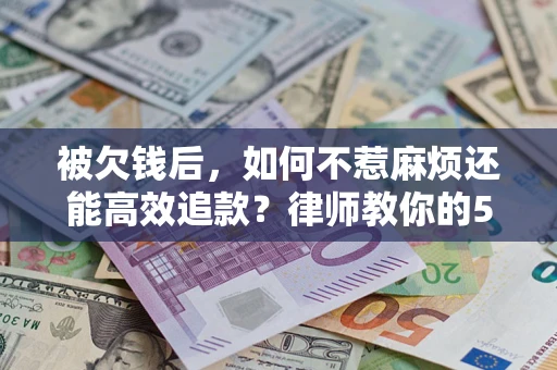 北京被欠钱后，如何不惹麻烦还能高效追款？律师教你的5步合法讨债法