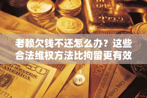 北京老赖欠钱不还怎么办？这些合法维权方法比拘留更有效