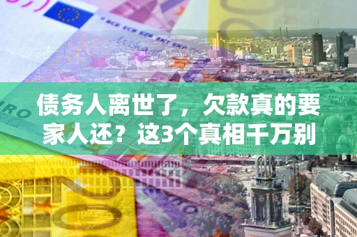 北京债务人离世了，欠款真的要家人还？这3个真相千万别弄错