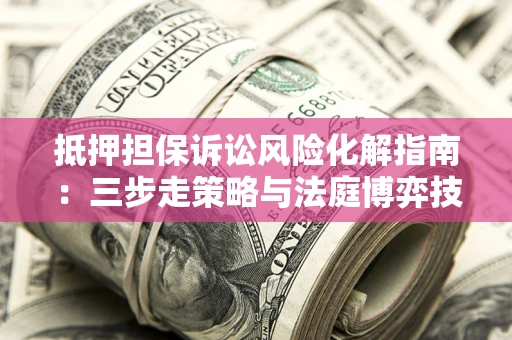 北京抵押担保诉讼风险化解指南：三步走策略与法庭博弈技巧