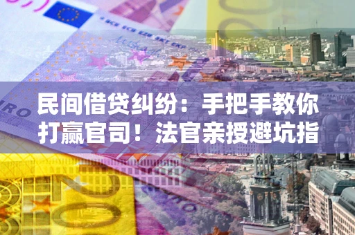 北京民间借贷纠纷：手把手教你打赢官司！法官亲授避坑指南