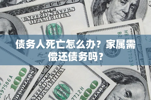 北京债务人死亡怎么办？家属需偿还债务吗？