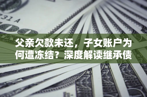 北京父亲欠款未还，子女账户为何遭冻结？深度解读继承债务迷局