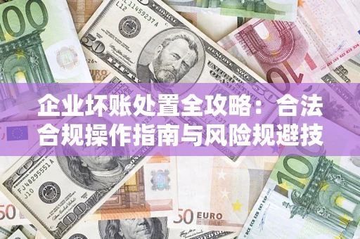 北京企业坏账处置全攻略：合法合规操作指南与风险规避技巧解析