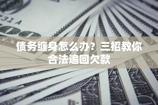 北京债务缠身怎么办？三招教你合法追回欠款