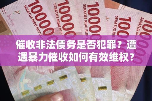 北京催收非法债务是否犯罪？遭遇暴力催收如何有效维权？