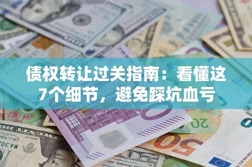 北京债权转让过关指南：看懂这7个细节，避免踩坑血亏