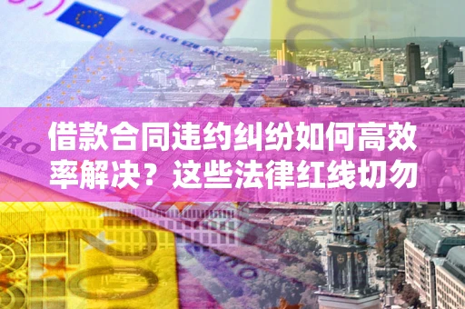 北京借款合同违约纠纷如何高效率解决？这些法律红线切勿触碰