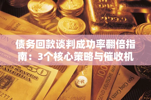 北京债务回款谈判成功率翻倍指南：3个核心策略与催收机构避坑法则