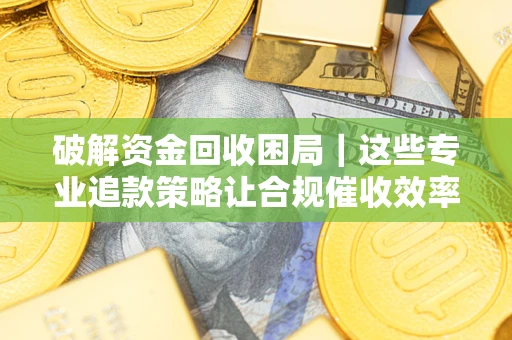 北京破解资金回收困局｜这些专业追款策略让合规催收效率翻倍