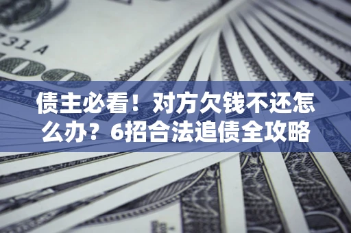 北京债主必看！对方欠钱不还怎么办？6招合法追债全攻略