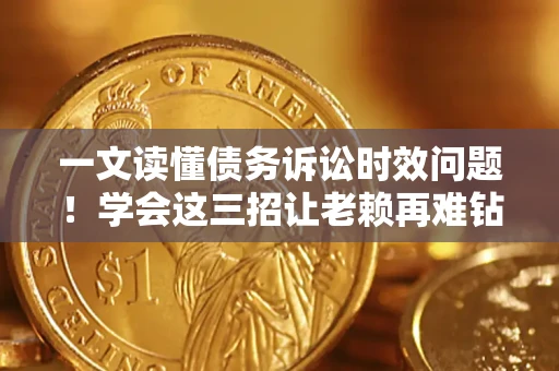 北京一文读懂债务诉讼时效问题！学会这三招让老赖再难钻空子