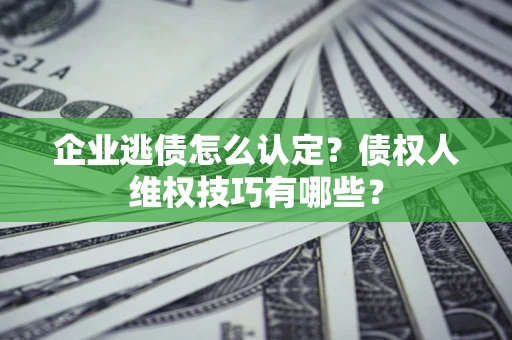 北京企业逃债怎么认定？债权人维权技巧有哪些？