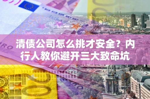 北京清债公司怎么挑才安全?内行人教你避开三大致命坑 北京清债公司怎么挑才安全?内行人教你避开三大致命坑