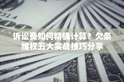 北京诉讼费如何精确计算？欠条维权五大实战技巧分享
