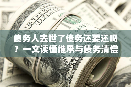 北京债务人去世了债务还要还吗？一文读懂继承与债务清偿