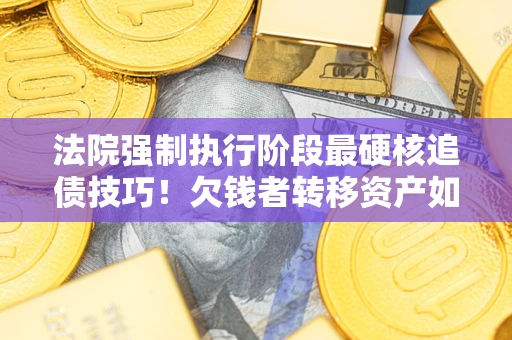 北京法院强制执行阶段最硬核追债技巧！欠钱者转移资产如何破解？