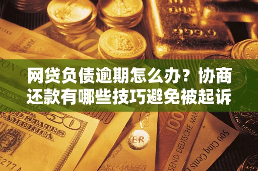 北京网贷负债逾期怎么办？协商还款有哪些技巧避免被起诉？