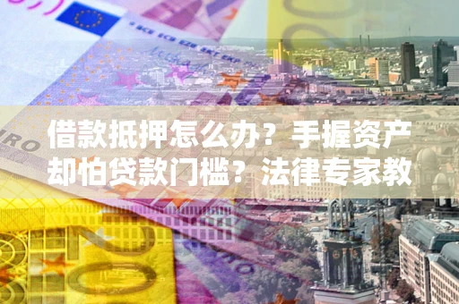 北京借款抵押怎么办？手握资产却怕贷款门槛？法律专家教你办抵押不踩坑