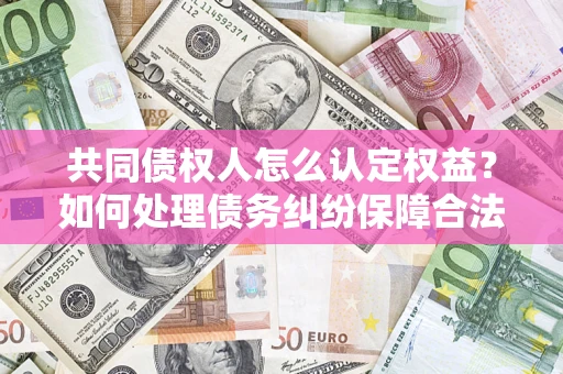 北京共同债权人怎么认定权益？如何处理债务纠纷保障合法权益？