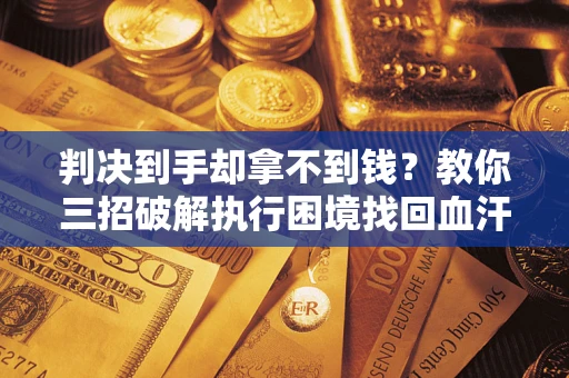 北京判决到手却拿不到钱？教你三招破解执行困境找回血汗钱