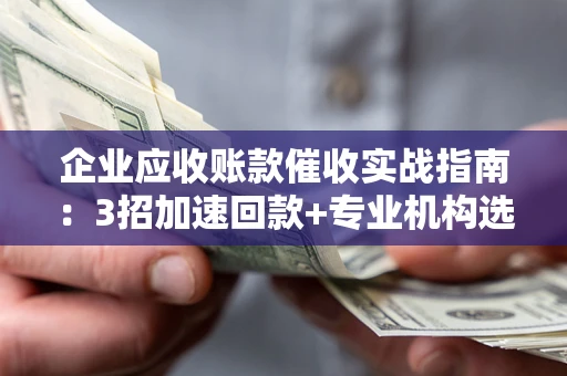 北京企业应收账款催收实战指南：3招加速回款+专业机构选择避坑
