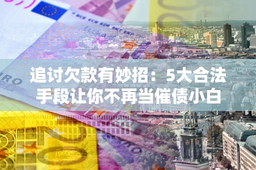 北京追讨欠款有妙招：5大合法手段让你不再当催债小白