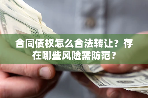 北京合同债权怎么合法转让？存在哪些风险需防范？