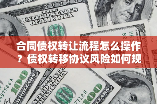 北京合同债权转让流程怎么操作？债权转移协议风险如何规避？