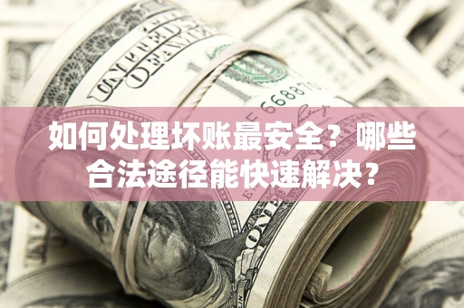北京如何处理坏账最安全？哪些合法途径能快速解决？