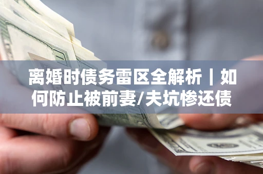 北京离婚时债务雷区全解析｜如何防止被前妻/夫坑惨还债？