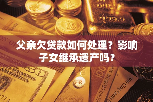 北京父亲欠贷款如何处理?影响子女继承遗产吗? 北京父亲欠贷款如何处理?影响子女继承遗产吗?
