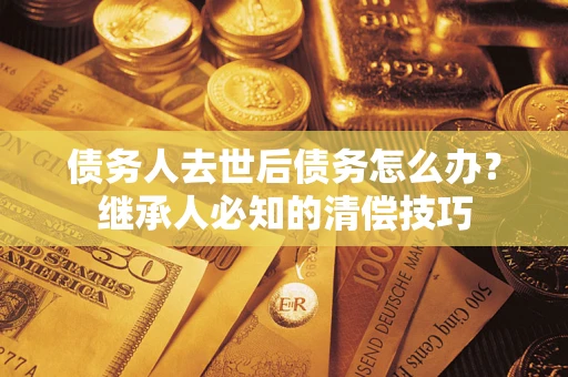 北京债务人去世后债务怎么办？继承人必知的清偿技巧