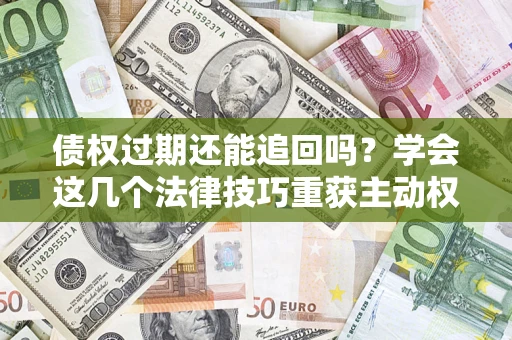 北京债权过期还能追回吗？学会这几个法律技巧重获主动权